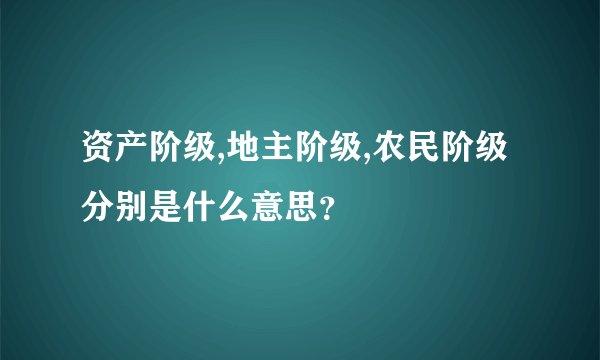 资产阶级,地主阶级,农民阶级分别是什么意思？