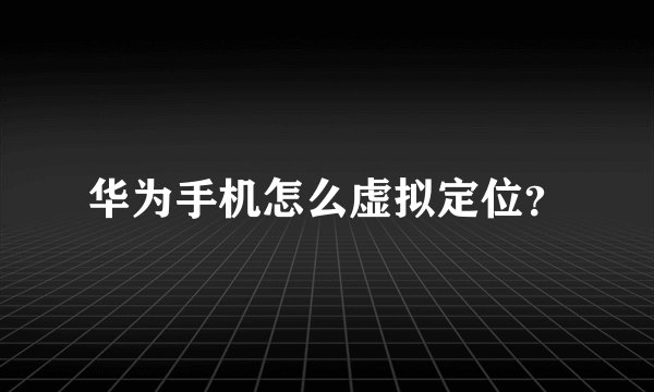 华为手机怎么虚拟定位？