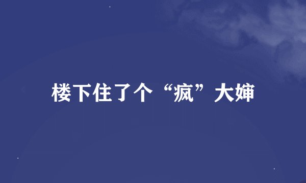 楼下住了个“疯”大婶