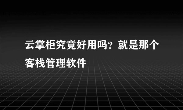 云掌柜究竟好用吗？就是那个客栈管理软件