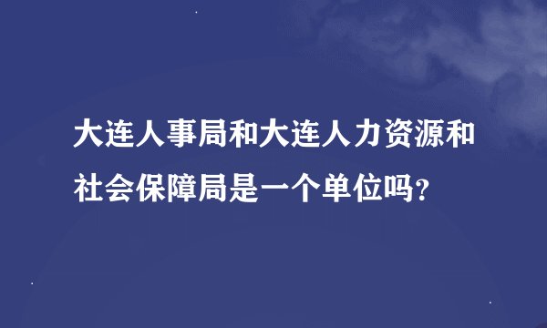 大连人事局和大连人力资源和社会保障局是一个单位吗？