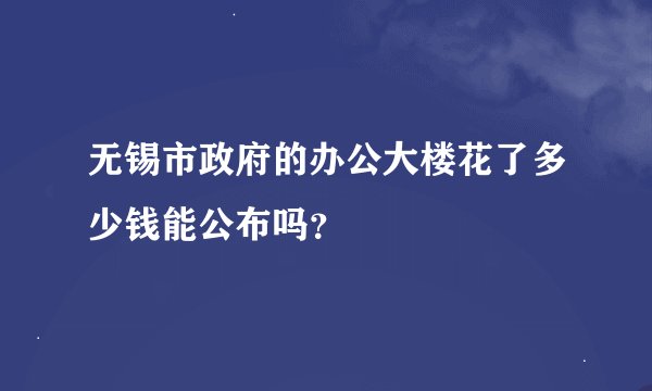 无锡市政府的办公大楼花了多少钱能公布吗？