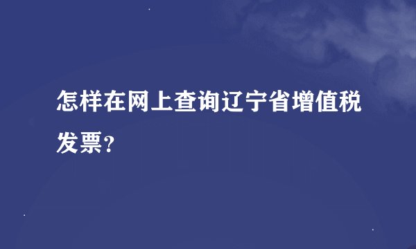 怎样在网上查询辽宁省增值税发票？