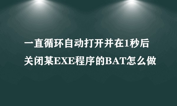 一直循环自动打开并在1秒后关闭某EXE程序的BAT怎么做