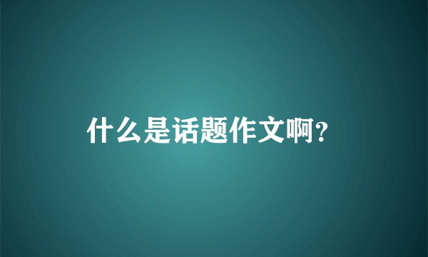什么是话题作文啊？