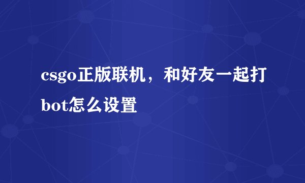 csgo正版联机，和好友一起打bot怎么设置
