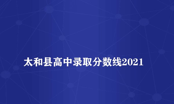 
太和县高中录取分数线2021

