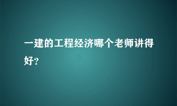 一建的工程经济哪个老师讲得好？
