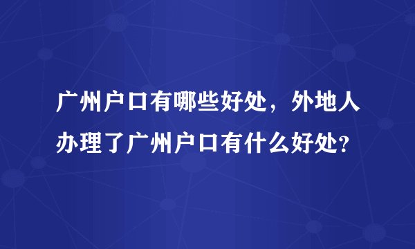 广州户口有哪些好处，外地人办理了广州户口有什么好处？