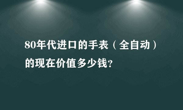 80年代进口的手表（全自动）的现在价值多少钱？