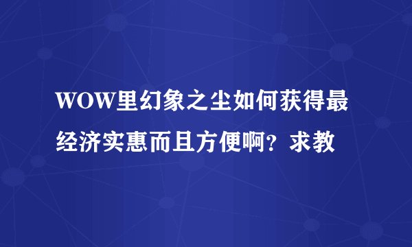 WOW里幻象之尘如何获得最经济实惠而且方便啊？求教