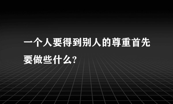 一个人要得到别人的尊重首先要做些什么?