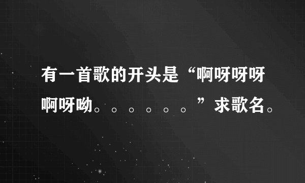 有一首歌的开头是“啊呀呀呀啊呀呦。。。。。。”求歌名。