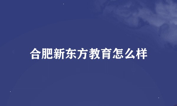 合肥新东方教育怎么样