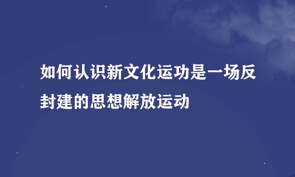 如何认识新文化运功是一场反封建的思想解放运动