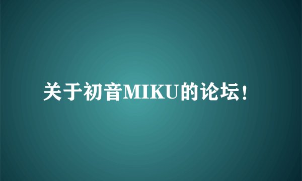 关于初音MIKU的论坛！