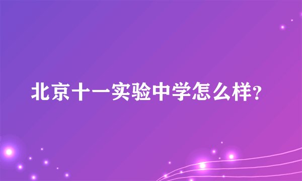 北京十一实验中学怎么样？