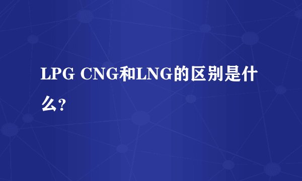 LPG CNG和LNG的区别是什么?