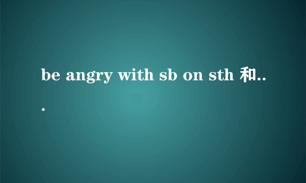 be angry with sb on sth 和 be angry with sb on sth 有什么区别？？？？？？？？