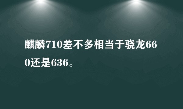麒麟710差不多相当于骁龙660还是636。