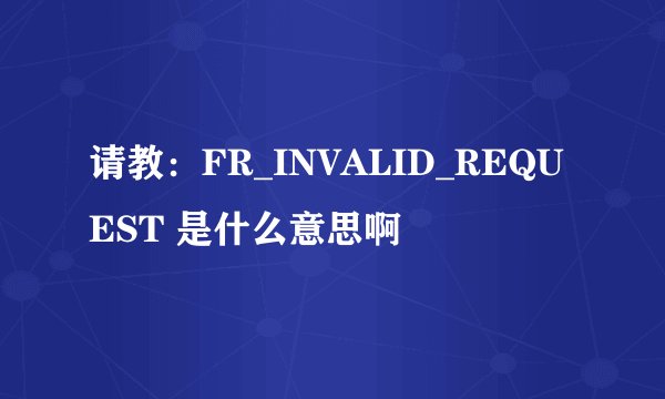 请教：FR_INVALID_REQUEST 是什么意思啊
