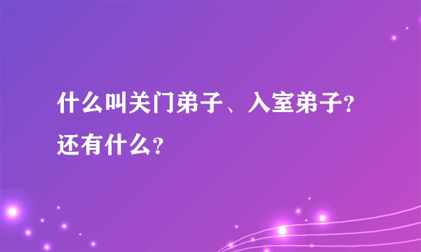 什么叫关门弟子、入室弟子？还有什么？