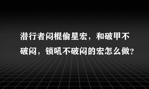 潜行者闷棍偷星宏，和破甲不破闷，锁吼不破闷的宏怎么做？