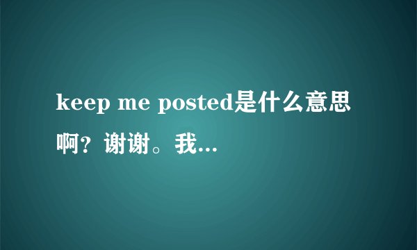 keep me posted是什么意思啊？谢谢。我的外国朋友在信的结尾这么写。谢谢。