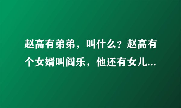 赵高有弟弟，叫什么？赵高有个女婿叫阎乐，他还有女儿，叫什么？