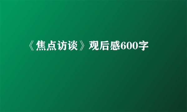 《焦点访谈》观后感600字