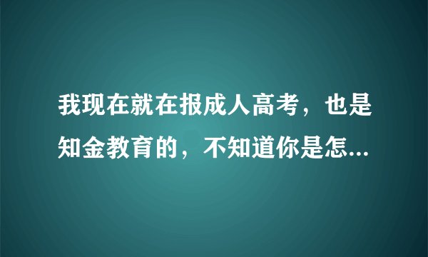 我现在就在报成人高考，也是知金教育的，不知道你是怎样被骗的？叫我QQ342865022