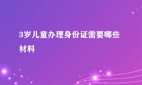 3岁儿童办理身份证需要哪些材料