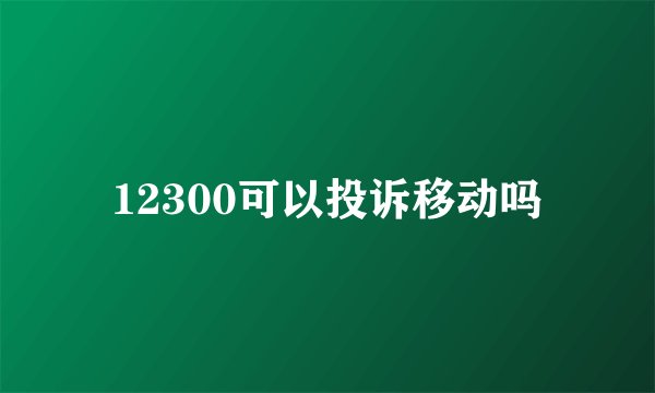 12300可以投诉移动吗