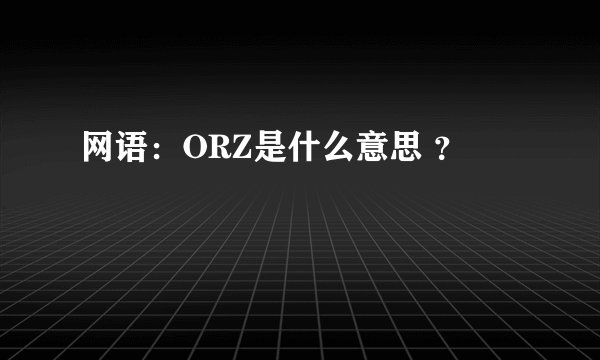 网语：ORZ是什么意思 ？