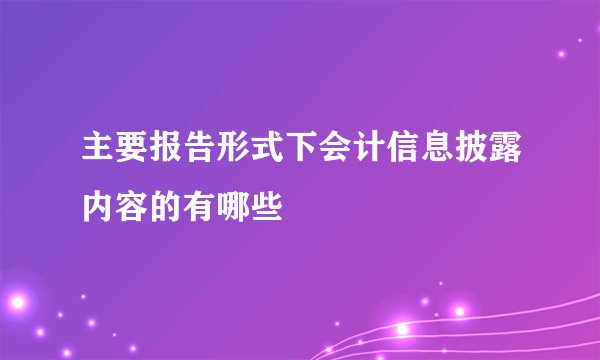 主要报告形式下会计信息披露内容的有哪些