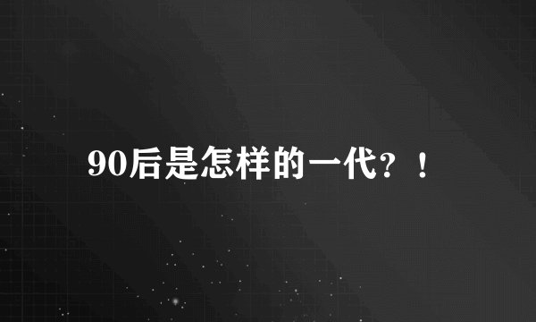 90后是怎样的一代？！