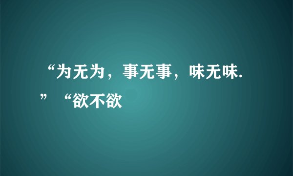 “为无为，事无事，味无味.”“欲不欲