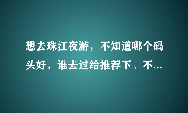 想去珠江夜游，不知道哪个码头好，谁去过给推荐下。不要复制！真心去过给意见！