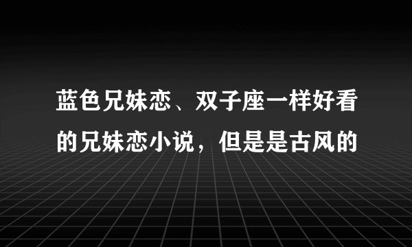 蓝色兄妹恋、双子座一样好看的兄妹恋小说，但是是古风的