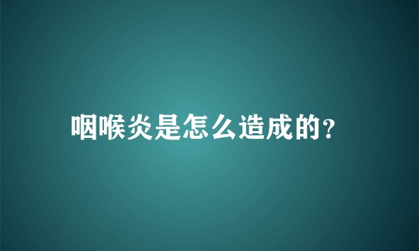 咽喉炎是怎么造成的?