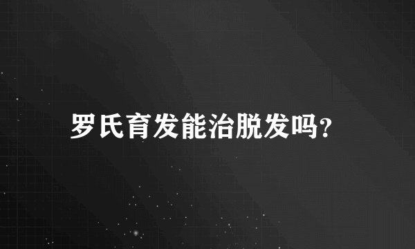 罗氏育发能治脱发吗？
