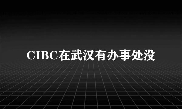 CIBC在武汉有办事处没