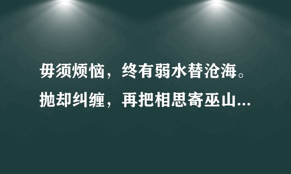 毋须烦恼，终有弱水替沧海。抛却纠缠，再把相思寄巫山什么意思