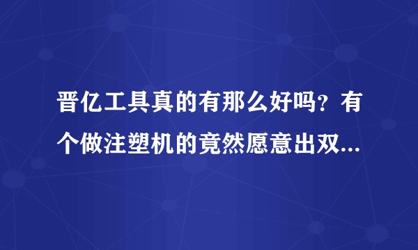 晋亿工具真的有那么好吗？有个做注塑机的竟然愿意出双倍的价钱买，有用过的说说你对晋亿工具的看法，谢谢