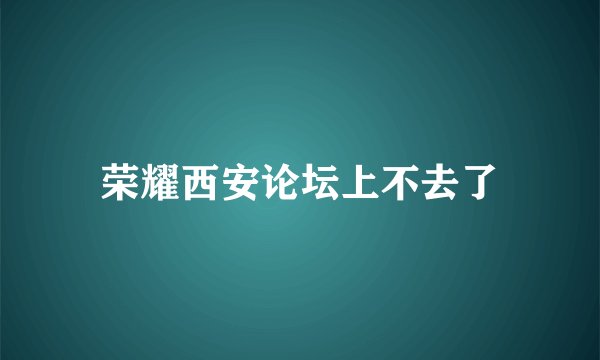 荣耀西安论坛上不去了
