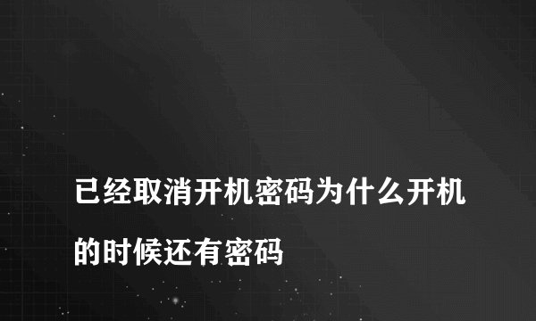 
已经取消开机密码为什么开机的时候还有密码

