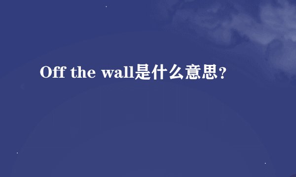 Off the wall是什么意思？