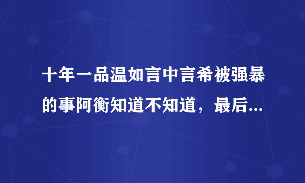 十年一品温如言中言希被强暴的事阿衡知道不知道，最后陆流的妈妈怎么样了啊