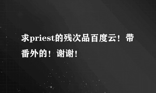 求priest的残次品百度云！带番外的！谢谢！