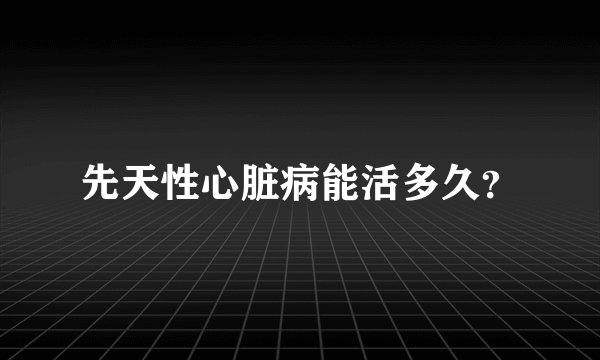 先天性心脏病能活多久？